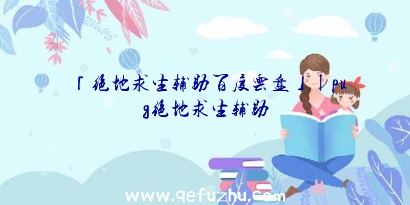 「绝地求生辅助百度云盘」|pug绝地求生辅助